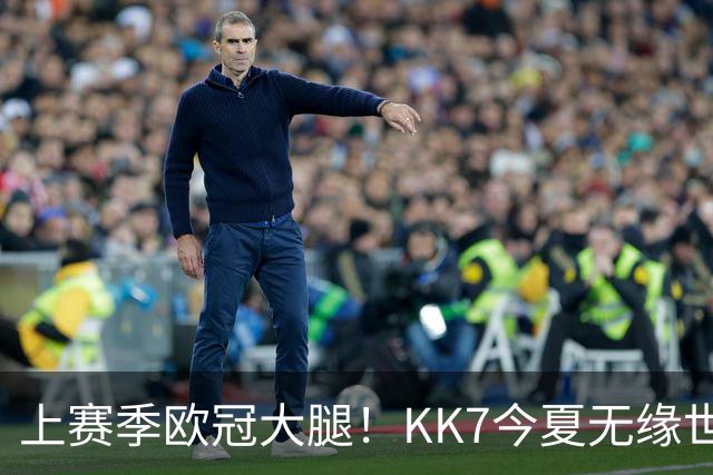 上赛季欧冠大腿！KK7今夏无缘世界杯、本赛季11场仅2球+又遭重伤