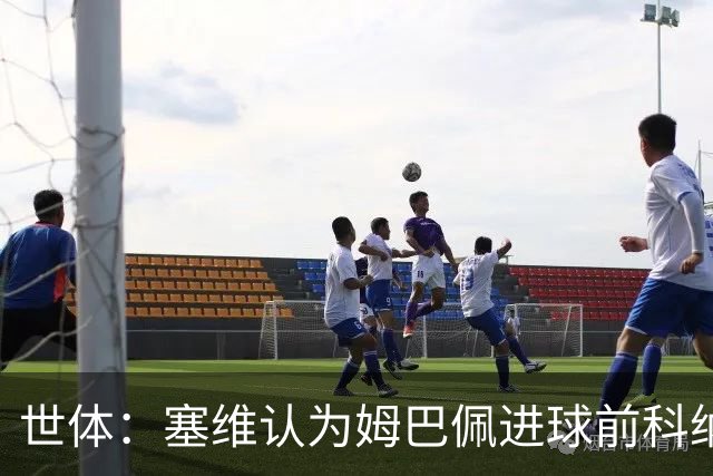 世体：塞维认为姆巴佩进球前科纳特绊人犯规，向主裁提出抗议
