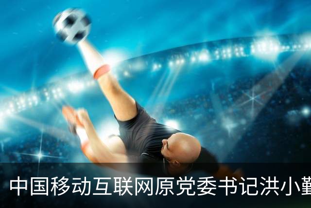 中国移动互联网原党委书记洪小勤被开除党籍