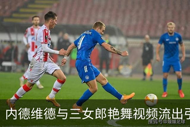 内德维德与三女郎艳舞视频流出引发争议 尤文未回应