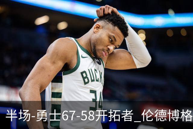 半场-勇士67-58开拓者 伦德博格11分 利拉德18分 小杨5分钟0数据