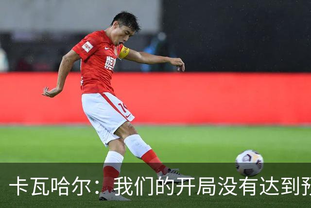 卡瓦哈尔：我们的开局没有达到预期 最后我腿抽筋所以申请被换下