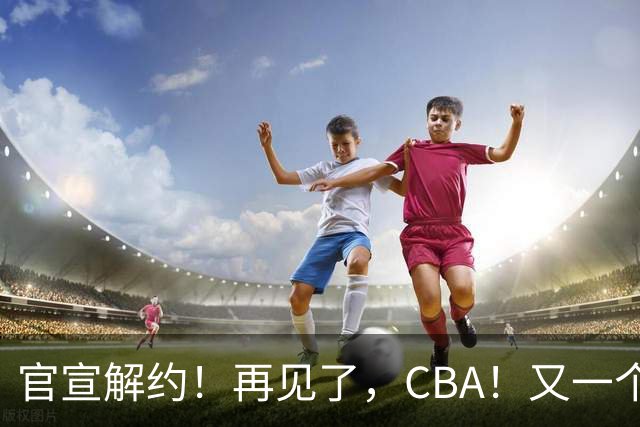官宣解约！再见了，CBA！又一个恶心外援诞生
