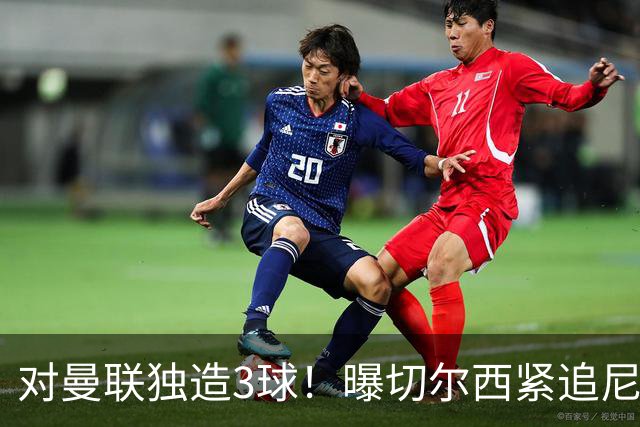 对曼联独造3球！曝切尔西紧追尼科帕斯 转会费预计破亿