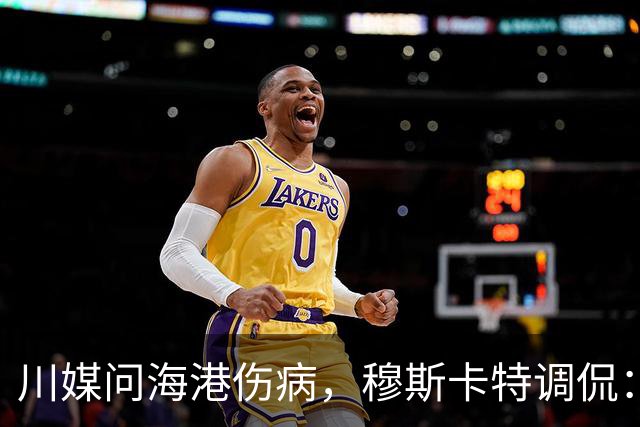 川媒问海港伤病，穆斯卡特调侃：您是不是也告诉我们成都的情况？