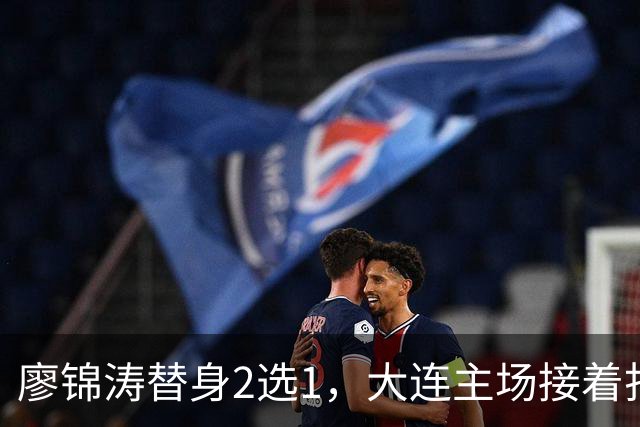 廖锦涛替身2选1，大连主场接着打反击，李国旭强调转换，表态赢下比赛