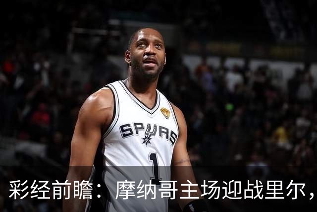 彩经前瞻：摩纳哥主场迎战里尔，戈洛温对决吉鲁，看好主队小胜