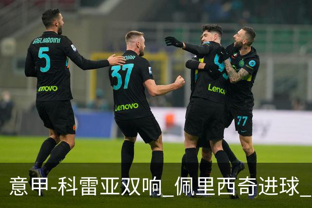 意甲-科雷亚双响 佩里西奇进球 国米3-0屈居亚军