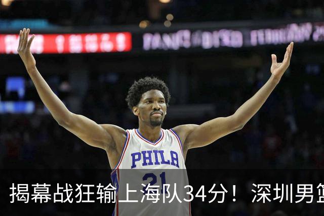 揭幕战狂输上海队34分！深圳男篮崩盘并非偶然，顾全帅位恐难持久