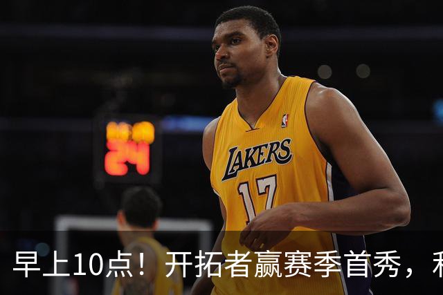 早上10点！开拓者赢赛季首秀，利拉德大战布克，杨瀚森登场概率或超过50%