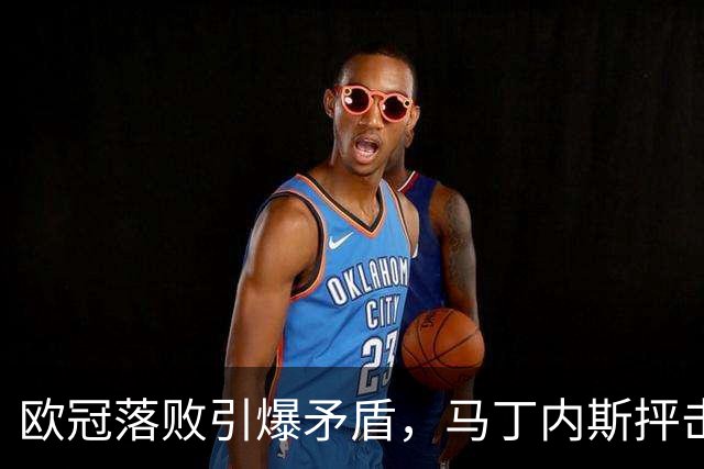 欧冠落败引爆矛盾，马丁内斯抨击曼联引援，球队身价暴跌30.4亿元