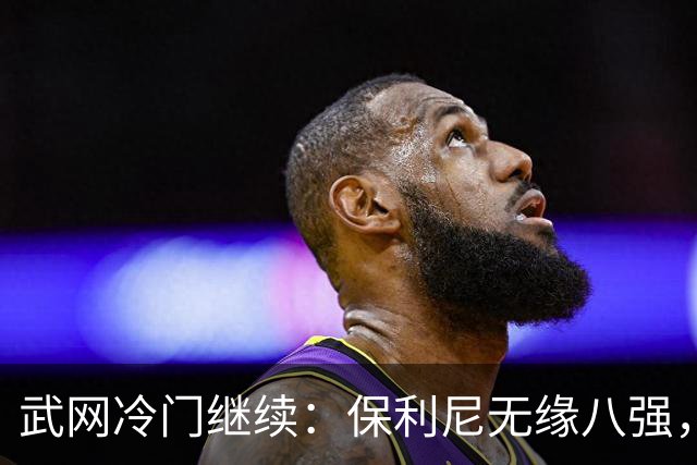 武网冷门继续：保利尼无缘八强，世界排名170位的卡塔尔接连淘汰种子选手