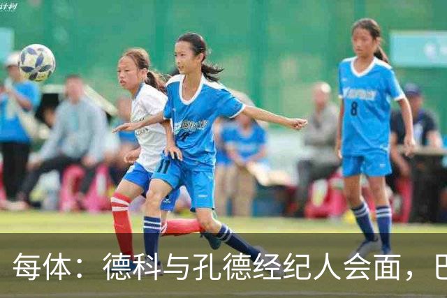 每体：德科与孔德经纪人会面，巴萨不排除听取对其报价