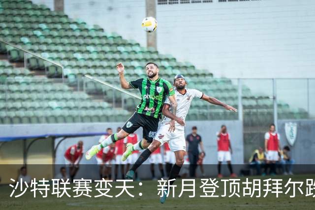 沙特联赛变天：新月登顶胡拜尔跌落，多极混战开启