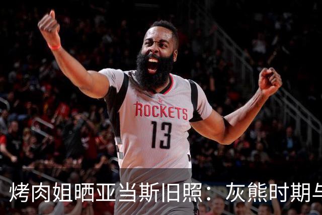 烤肉姐晒亚当斯旧照：灰熊时期与价值观宣传牌同框