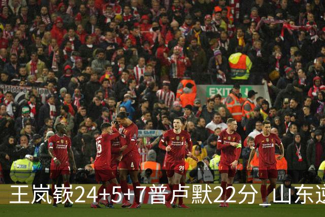 王岚嵚24+5+7普卢默22分 山东逆转广东结束2连败