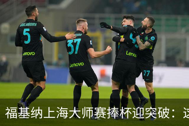 福基纳上海大师赛捧杯迎突破：这个中国赛季无法用语言形容