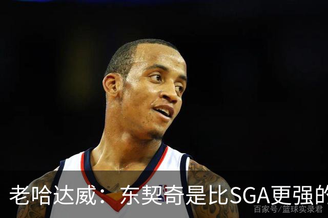 老哈达威：东契奇是比SGA更强的得分手 卢卡的得分看起来简单多了