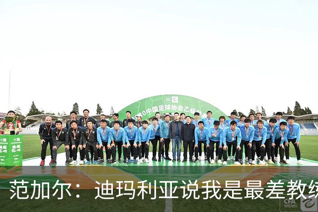 范加尔：迪玛利亚说我是最差教练？极少数人这么说