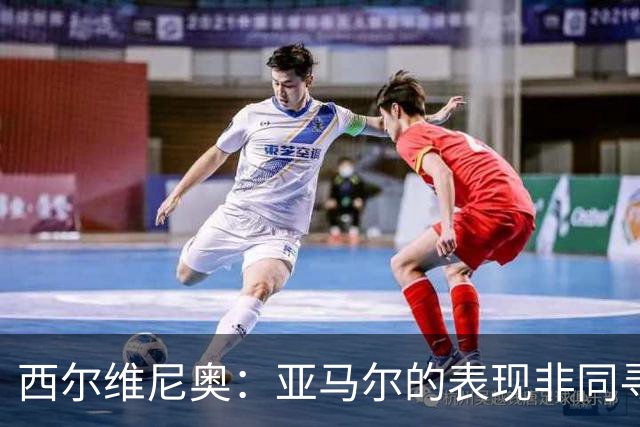 西尔维尼奥：亚马尔的表现非同寻常；维尼修斯有时下滑很正常
