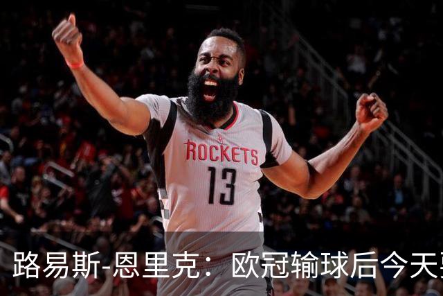 路易斯-恩里克：欧冠输球后今天要全力拿3分；齐沃要求我进攻
