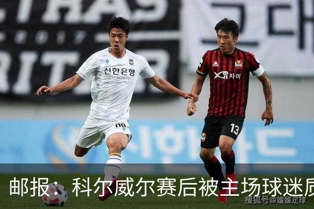 邮报：科尔威尔赛后被主场球迷质疑表现，疑似起冲突
