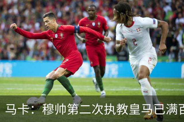 马卡：穆帅第二次执教皇马已满百天，有三名球员位置不可动摇