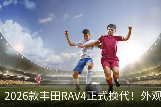 2026款丰田RAV4正式换代！外观走向硬朗风格，优缺点不能急下定论