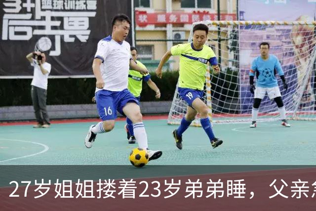 27岁姐姐搂着23岁弟弟睡，父亲急得直跺脚：你这样谁还敢娶？