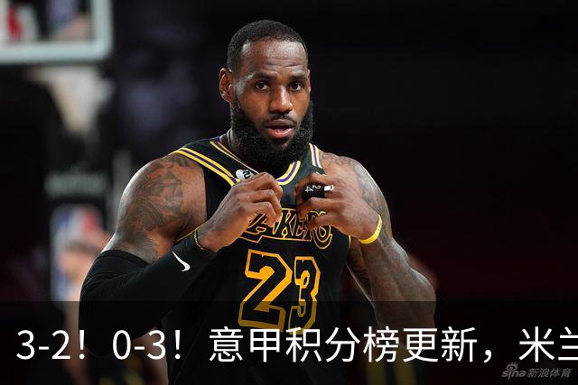 3-2！0-3！意甲积分榜更新，米兰险胜进前四，尤文溃败掉出前六！