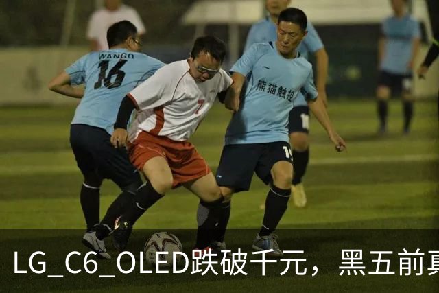 LG C6 OLED跌破千元，黑五前真让利还是假动作？