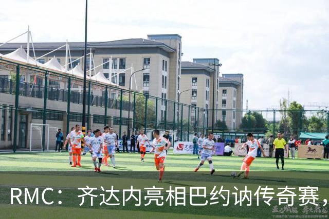 RMC：齐达内亮相巴约讷传奇赛，活动所得将捐给慈善机构